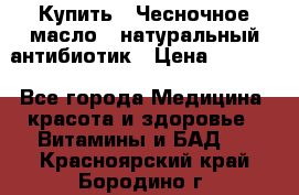 Купить : Чесночное масло - натуральный антибиотик › Цена ­ 2 929 - Все города Медицина, красота и здоровье » Витамины и БАД   . Красноярский край,Бородино г.